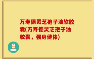 万寿德灵芝孢子油软胶囊(万寿德灵芝孢子油胶囊，强身健体)