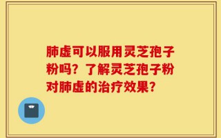 肺虚可以服用灵芝孢子粉吗？了解灵芝孢子粉对肺虚的治疗效果？