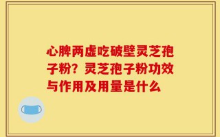心脾两虚吃破壁灵芝孢子粉？灵芝孢子粉功效与作用及用量是什么