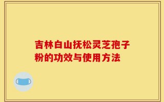 吉林白山抚松灵芝孢子粉的功效与使用方法