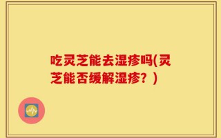 吃灵芝能去湿疹吗(灵芝能否缓解湿疹？)