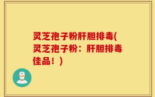 灵芝孢子粉肝胆排毒(灵芝孢子粉：肝胆排毒佳品！)