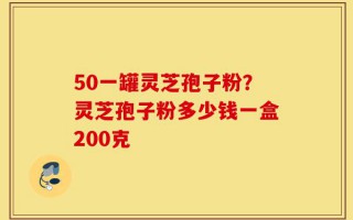 50一罐灵芝孢子粉？灵芝孢子粉多少钱一盒200克