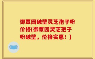 御覃园破壁灵芝孢子粉价格(御覃园灵芝孢子粉破壁，价格实惠！)