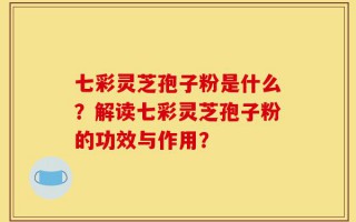 七彩灵芝孢子粉是什么？解读七彩灵芝孢子粉的功效与作用？
