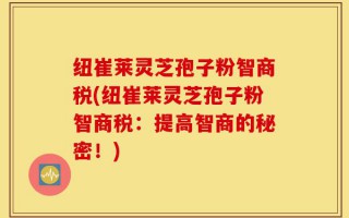 纽崔莱灵芝孢子粉智商税(纽崔莱灵芝孢子粉智商税：提高智商的秘密！)