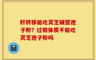 肝转移能吃灵芝破壁孢子粉？过敏体质不能吃灵芝孢子粉吗