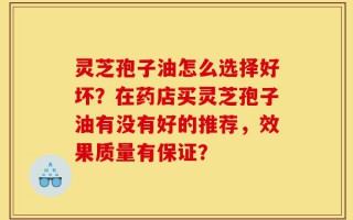 灵芝孢子油怎么选择好坏？在药店买灵芝孢子油有没有好的推荐，效果质量有保证？