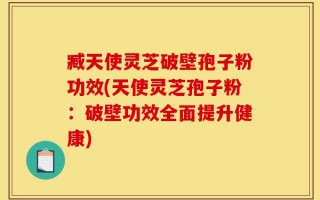 臧天使灵芝破壁孢子粉功效(天使灵芝孢子粉：破壁功效全面提升健康)