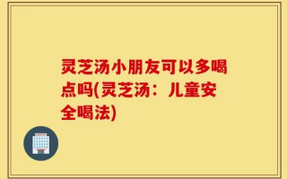 灵芝汤小朋友可以多喝点吗(灵芝汤：儿童安全喝法)