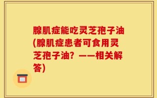 腺肌症能吃灵芝孢子油(腺肌症患者可食用灵芝孢子油？——相关解答)