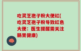 吃灵芝孢子粉大便红(吃灵芝孢子粉导致红色大便：医生提醒需关注肠胃健康)