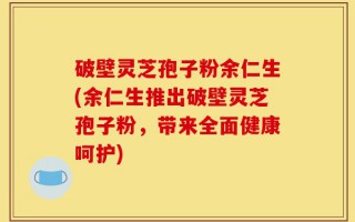 破壁灵芝孢子粉余仁生(余仁生推出破壁灵芝孢子粉，带来全面健康呵护)