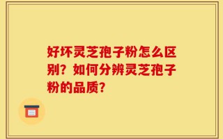 好坏灵芝孢子粉怎么区别？如何分辨灵芝孢子粉的品质？