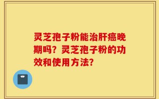 灵芝孢子粉能治肝癌晚期吗？灵芝孢子粉的功效和使用方法？