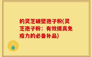 的灵芝破壁孢子粉(灵芝孢子粉：有效提高免疫力的必备补品)