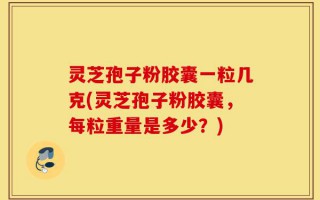 灵芝孢子粉胶囊一粒几克(灵芝孢子粉胶囊，每粒重量是多少？)