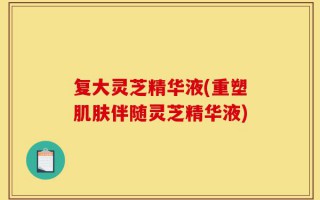 复大灵芝精华液(重塑肌肤伴随灵芝精华液)