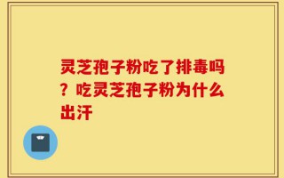 灵芝孢子粉吃了排毒吗？吃灵芝孢子粉为什么出汗