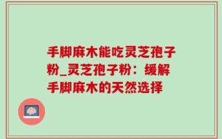 手脚麻木能吃灵芝孢子粉_灵芝孢子粉：缓解手脚麻木的天然选择