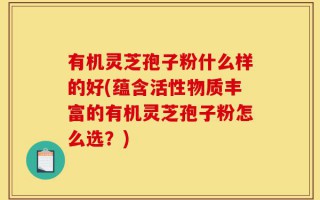 有机灵芝孢子粉什么样的好(蕴含活性物质丰富的有机灵芝孢子粉怎么选？)