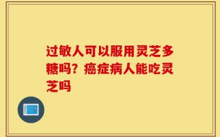 过敏人可以服用灵芝多糖吗？癌症病人能吃灵芝吗