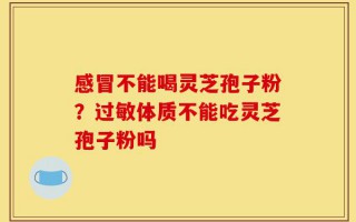感冒不能喝灵芝孢子粉？过敏体质不能吃灵芝孢子粉吗