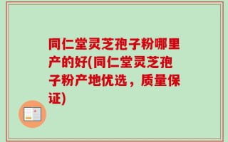 同仁堂灵芝孢子粉哪里产的好(同仁堂灵芝孢子粉产地优选，质量保证)