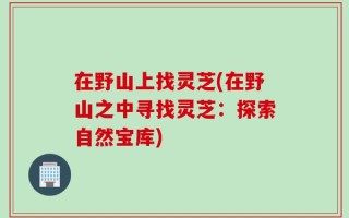 在野山上找灵芝(在野山之中寻找灵芝：探索自然宝库)