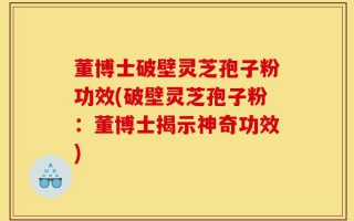 董博士破壁灵芝孢子粉功效(破壁灵芝孢子粉：董博士揭示神奇功效)