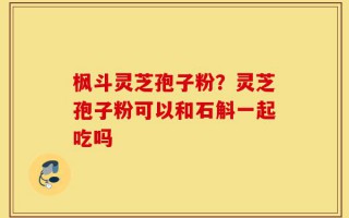 枫斗灵芝孢子粉？灵芝孢子粉可以和石斛一起吃吗