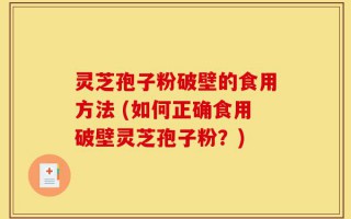 灵芝孢子粉破壁的食用方法 (如何正确食用破壁灵芝孢子粉？)