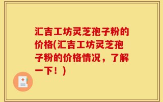 汇吉工坊灵芝孢子粉的价格(汇吉工坊灵芝孢子粉的价格情况，了解一下！)