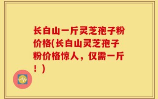 长白山一斤灵芝孢子粉价格(长白山灵芝孢子粉价格惊人，仅需一斤！)
