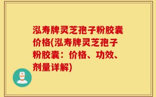 泓寿牌灵芝孢子粉胶囊价格(泓寿牌灵芝孢子粉胶囊：价格、功效、剂量详解)