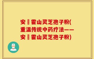 安嶶霍山灵芝孢子粉(重温传统中药疗法——安嶶霍山灵芝孢子粉)