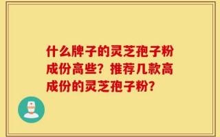 什么牌子的灵芝孢子粉成份高些？推荐几款高成份的灵芝孢子粉？