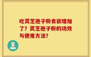 吃灵芝孢子粉食欲增加了？灵芝孢子粉的功效与使用方法？