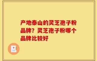 产地泰山的灵芝孢子粉品牌？灵芝孢子粉哪个品牌比较好