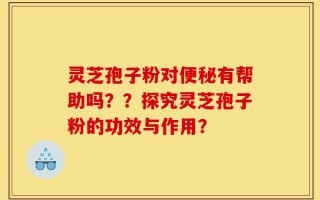 灵芝孢子粉对便秘有帮助吗？？探究灵芝孢子粉的功效与作用？