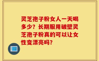 灵芝孢子粉女人一天喝多少？长期服用破壁灵芝孢子粉真的可以让女性变漂亮吗？