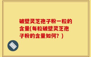 破壁灵芝孢子粉一粒的含量(每粒破壁灵芝孢子粉的含量如何？)
