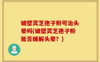 破壁灵芝孢子粉可治头晕吗(破壁灵芝孢子粉能否缓解头晕？)