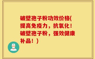 破壁孢子粉功效价格(提高免疫力，抗氧化！破壁孢子粉，强效健康补品！)
