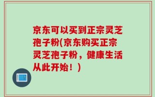 京东可以买到正宗灵芝孢子粉(京东购买正宗灵芝孢子粉，健康生活从此开始！)