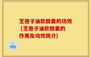 芝孢子油软胶囊的功效 (芝孢子油软胶囊的作用及功效简介)