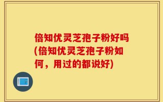 倍知优灵芝孢子粉好吗(倍知优灵芝孢子粉如何，用过的都说好)
