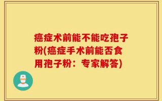 癌症术前能不能吃孢子粉(癌症手术前能否食用孢子粉：专家解答)