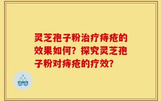 灵芝孢子粉治疗痔疮的效果如何？探究灵芝孢子粉对痔疮的疗效？