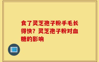 食了灵芝孢子粉手毛长得快？灵芝孢子粉对血糖的影响